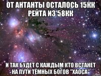 ОТ АНТАНТЫ ОСТАЛОСЬ 15КК РЕЙТА ИЗ 58КК И ТАК БУДЕТ С КАЖДЫМ КТО ВСТАНЕТ НА ПУТИ ТЁМНЫХ БОГОВ "ХАОСА"