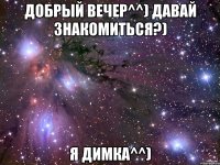 Добрый Вечер^^) Давай знакомиться?) Я Димка^^)