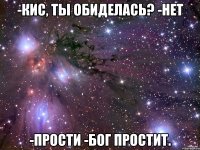 -Кис, ты обиделась? -Нет -Прости -Бог простит.