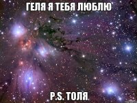 Геля я тебя люблю P.S. Толя