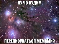 Ну чо будим переписуваться мемами?