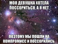 Моя девушка хотела поссориться, а я нет поэтому мы пошли на компромисс и поссорились.