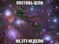 ПОСТАВЬ ЦЕЛИ НА ЭТУ НЕДЕЛЮ