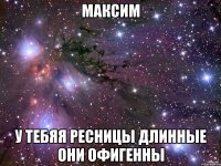 Максим у тебяя ресницы длинные они офигенны