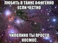 ЛЮБИТЬ В ТАИНЕ АФИГЕННО ЕСЛИ ЧЕСТНО ЧИПОЛИНО ТЫ ПРОСТО КОСМОС