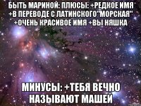 Быть Мариной: Плюсы: +Редкое имя +В переводе с латинского"морская" +Очень красивое имя +Вы няшка Минусы: +Тебя вечно называют Машей