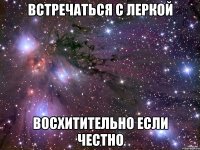 встречаться с Леркой восхитительно если честно