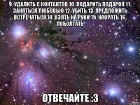 9. удалить с контактов 10. подарить подарок 11. заняться любовью 12. убить 13 .предложить встречаться 14 .взять на руки 15. наорать 16. поболтать Отвечайте :3