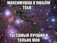 Максимушка я люблю тебя:** ты самый лучший и только мой