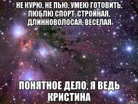 Не курю, не пью, умею готовить, люблю спорт, стройная, длинноволосая, веселая понятное дело, я ведь Кристина