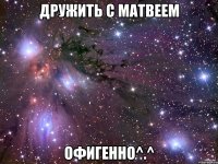 ДРУЖИТЬ С МАТВЕЕМ ОФИГЕННО^.^