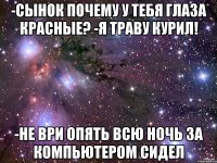 -сынок почему у тебя глаза красные? -я траву курил! -не ври опять всю ночь за компьютером сидел