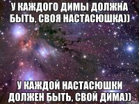 У каждого Димы должна быть, своя Настасюшка)) У каждой Настасюшки должен быть, свой Дима))