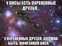 У Оксы есть охрененные друзья... У охрененные друзей, должна быть. офигенная Окса*_^