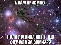 А вам приємно , коли людина каже , що скучала за вами???