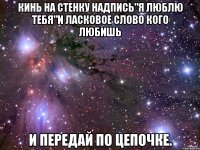 Кинь на стенку надпись"я люблю тебя"и ласковое слово кого любишь И передай по цепочке.