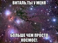 Виталь,ты у меня больше чем просто космос!