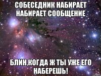 собеседник набирает набирает сообщение блин,когда ж ты уже его наберешь!