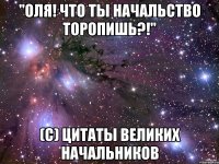 "Оля! Что ты начальство торопишь?!" (с) Цитаты великих начальников