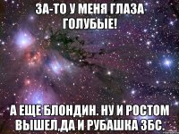 за-то у меня глаза голубые! а еще блондин. Ну и ростом вышел,да и рубашка збс.