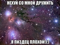 нехуй со мной дружить я пиздец плохой!);)