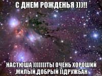 С днем рожденья )))!! Настюша )))))))ты очень хороший ,милый,добрый ))дружбан