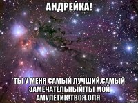 Андрейка! Ты у меня самый лучший,самый замечательный!Ты мой амулетик!Твоя Оля.