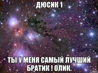 ДЮСИК 1 Ты у меня самый лучший братик ! ОЛИК.