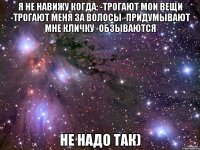 Я не навижу когда: -Трогают мои вещи -Трогают меня за волосы -Придумывают мне кличку -Обзываются Не надо так)