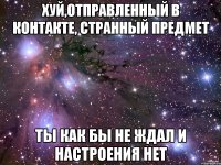 хуй,отправленный в контакте, странный предмет ты как бы не ждал и настроения нет