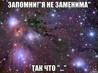 Запомни!"Я не заменима" Так что "..."