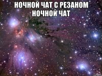 НОЧНОЙ ЧАТ С РЕЗАНОМ НОЧНОЙ ЧАТ 