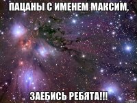 Пацаны с именем Максим, Заебись ребята!!!