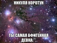 Никуля Коротун Ты самая афигенная девка:**