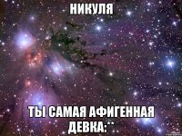 Никуля Ты самая афигенная девка:**