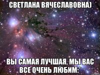 Светлана Вячеславовна) Вы самая лучшая, мы вас все очень любим:*