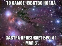 то самое чувство когда завтра приезжает бро и 1 мая:3