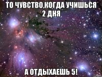 То чувство,когда учишься 2 дня а отдыхаешь 5!