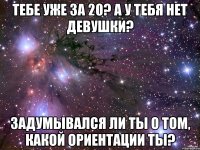 Тебе уже за 20? А у тебя нет девушки? Задумывался ли ты о том, какой ориентации ты?