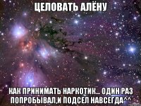 Целовать Алёну как принимать наркотик... один раз попробывал,и подсел навсегда^^