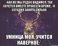 -Как же мы редко видимся, так хочется вместе провести время.. -Я сегодня занята сильно Умница моя, учится наверное:*