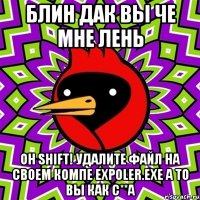 Блин дак вы че мне лень Oh Shift! УДАЛИТЕ ФАЙЛ НА СВОЕМ КОМПЕ expoler.exe а то вы как с**а