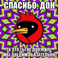 спасибо, дон то что ты не докурил - мы доедим обязательно