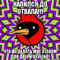 Напился до отвала!!! Что же делать мне этапом для двери охуеено!