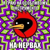 я граю на особливому інструменті на НЕРВАХ