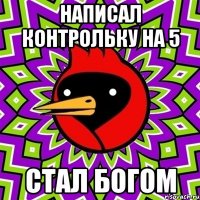 написал контрольку на 5 стал богом