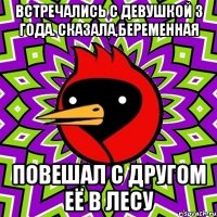 ВСТРЕЧАЛИСЬ С ДЕВУШКОЙ 3 ГОДА. СКАЗАЛА,БЕРЕМЕННАЯ ПОВЕШАЛ С ДРУГОМ ЕЁ В ЛЕСУ