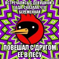 ВСТРЕЧАЛИСЬ С ДЕВУШКОЙ 3 ГОДА. СКАЗАЛА,ЧТО БЕРЕМЕННАЯ ПОВЕШАЛ С ДРУГОМ ЕЁ В ЛЕСУ