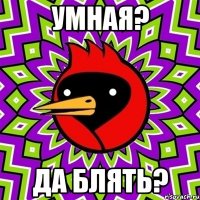 уМНАЯ? Да блять?