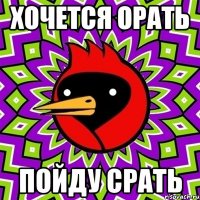 хочется орать пойду срать